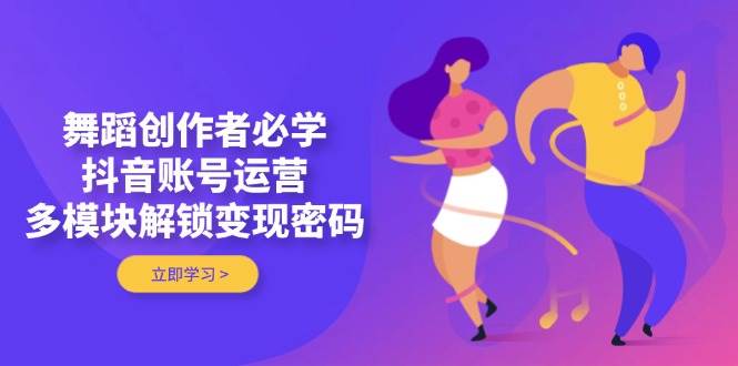 舞蹈创作者必学，抖音账号运营，多模块解锁变现密码-小肥鱼网创-十年互联网创业实战派 | 专注精准流量获取与转化