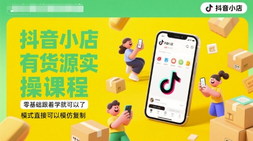 抖音小店有货源实操课程，零基础跟着学就可以了，模式直接可以模仿复制(更新6月)-小肥鱼网创-十年互联网创业实战派 | 专注精准流量获取与转化