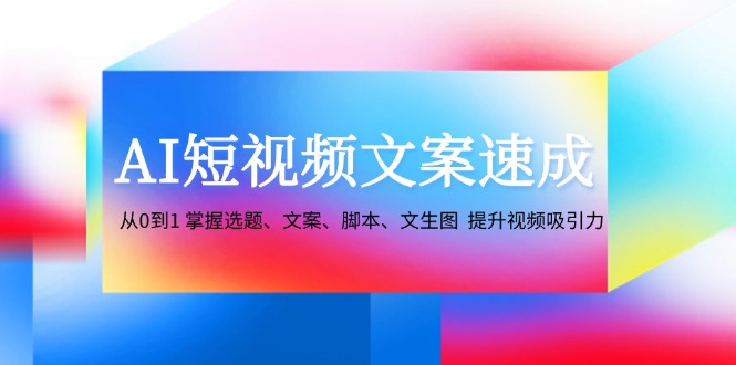 AI短视频文案速成：从0到1 掌握选题、文案、脚本、文生图 提升视频吸引力-小肥鱼网创-十年互联网创业实战派 | 专注精准流量获取与转化