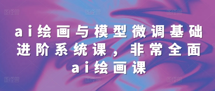 ai绘画与模型微调基础进阶系统课，非常全面ai绘画课(68节)-小肥鱼网创-十年互联网创业实战派 | 专注精准流量获取与转化
