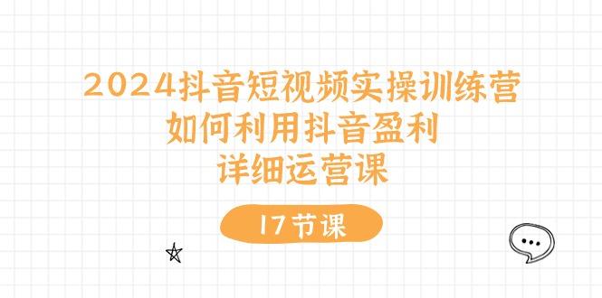 2024抖音短视频实操训练营：如何利用抖音盈利，详细运营课(17节视频课-小肥鱼网创-十年互联网创业实战派 | 专注精准流量获取与转化