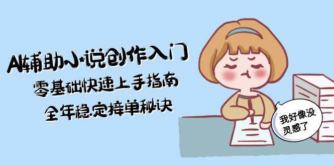 AI辅助小说创作入门，零基础快速上手指南，全年稳定接单秘诀-小肥鱼网创-十年互联网创业实战派 | 专注精准流量获取与转化