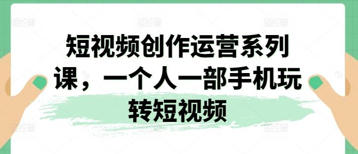短视频创作运营系列课，一个人一部手机玩转短视频-小肥鱼网创-十年互联网创业实战派 | 专注精准流量获取与转化