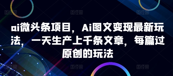 ai微头条项目，Ai图文变现最新玩法，一天生产上千条文章，每篇过原创的玩法-小肥鱼网创-十年互联网创业实战派 | 专注精准流量获取与转化