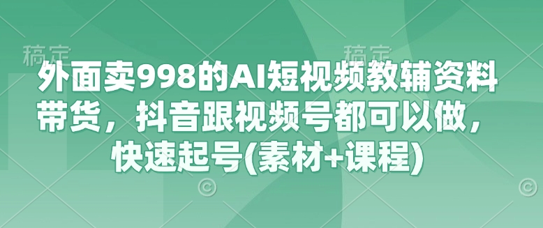 外面卖998的AI短视频教辅资料带货，抖音跟视频号都可以做，快速起号(素材+课程)-小肥鱼网创-十年互联网创业实战派 | 专注精准流量获取与转化