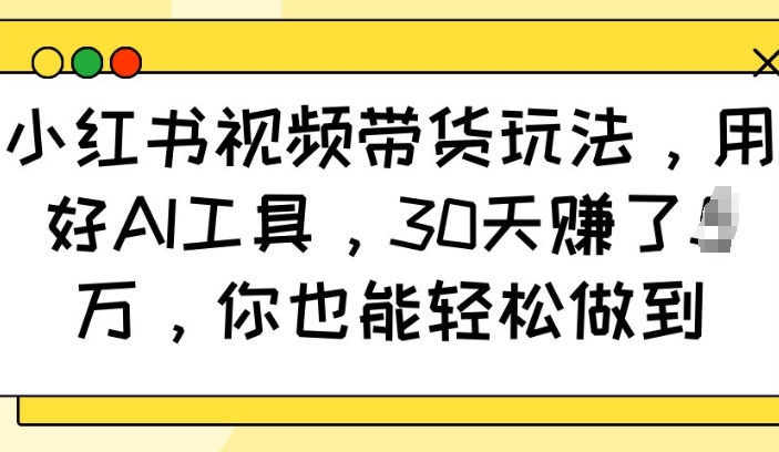 小红书视频带货玩法，用好AI工具，30天收益过W，你也能轻松做到-小肥鱼网创-十年互联网创业实战派 | 专注精准流量获取与转化