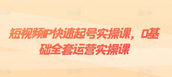 短视频IP快速起号实操课，0基础全套运营实操课，爆款内容设计+粉丝运营+内容变现-小肥鱼网创-十年互联网创业实战派 | 专注精准流量获取与转化