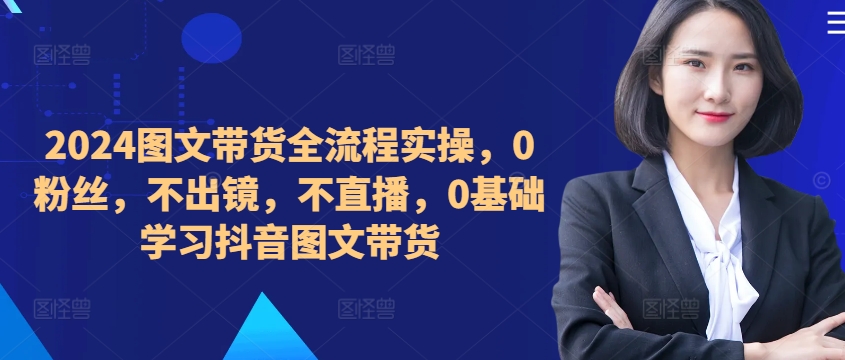​​​​​​2024图文带货全流程实操，0粉丝，不出镜，不直播，0基础学习抖音图文带货-小肥鱼网创-十年互联网创业实战派 | 专注精准流量获取与转化