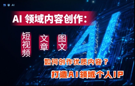 AI领域内容创作：高效创作短视频、文章、图文三大板块内容，打造AI领域个人IP-小肥鱼网创-十年互联网创业实战派 | 专注精准流量获取与转化
