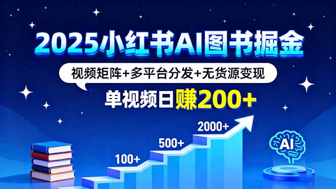 2025年小红书AI图书掘金策略：视频矩阵+多平台分发+无货源变现，日入200+实操教程